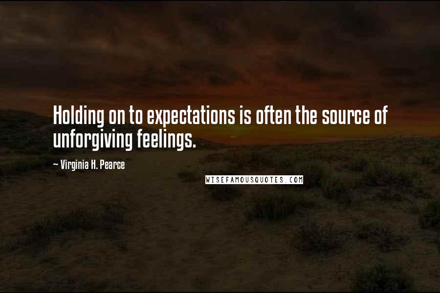 Virginia H. Pearce Quotes: Holding on to expectations is often the source of unforgiving feelings.