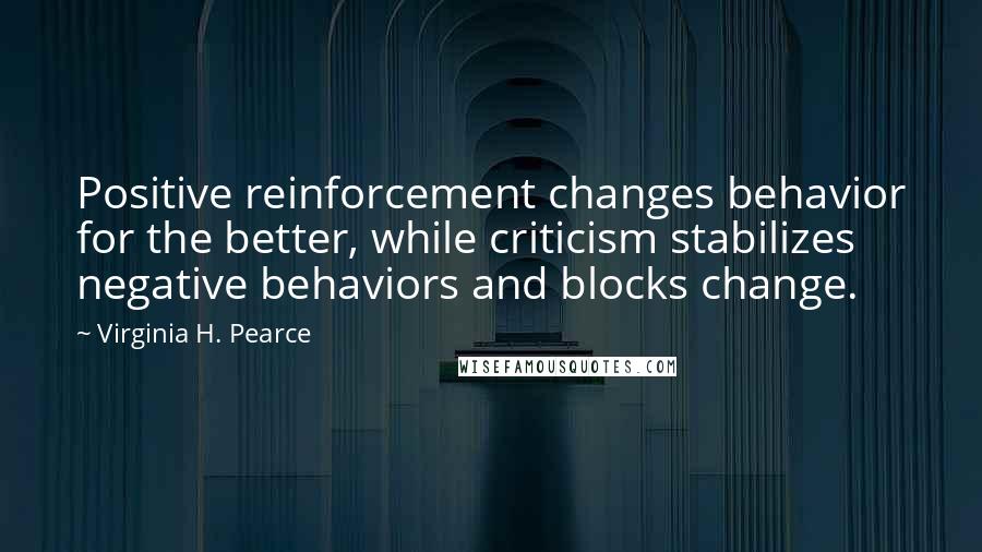 Virginia H. Pearce Quotes: Positive reinforcement changes behavior for the better, while criticism stabilizes negative behaviors and blocks change.