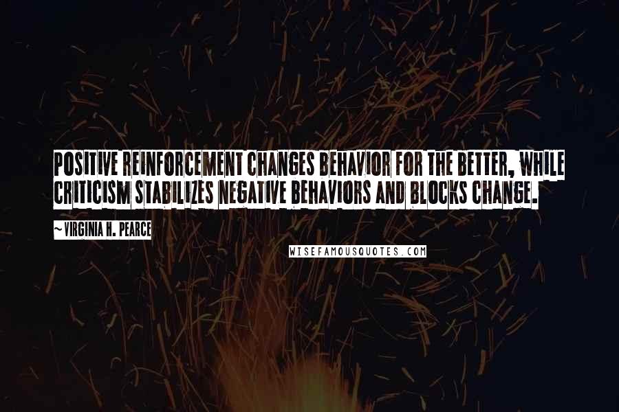 Virginia H. Pearce Quotes: Positive reinforcement changes behavior for the better, while criticism stabilizes negative behaviors and blocks change.