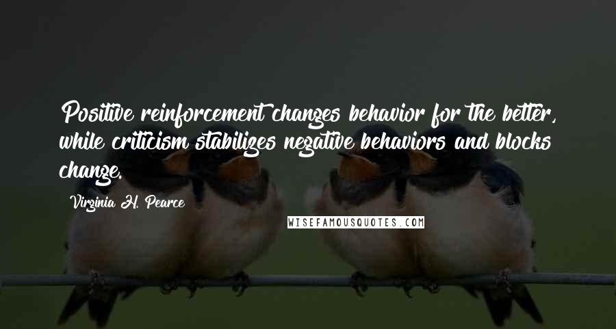 Virginia H. Pearce Quotes: Positive reinforcement changes behavior for the better, while criticism stabilizes negative behaviors and blocks change.