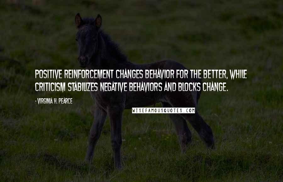 Virginia H. Pearce Quotes: Positive reinforcement changes behavior for the better, while criticism stabilizes negative behaviors and blocks change.