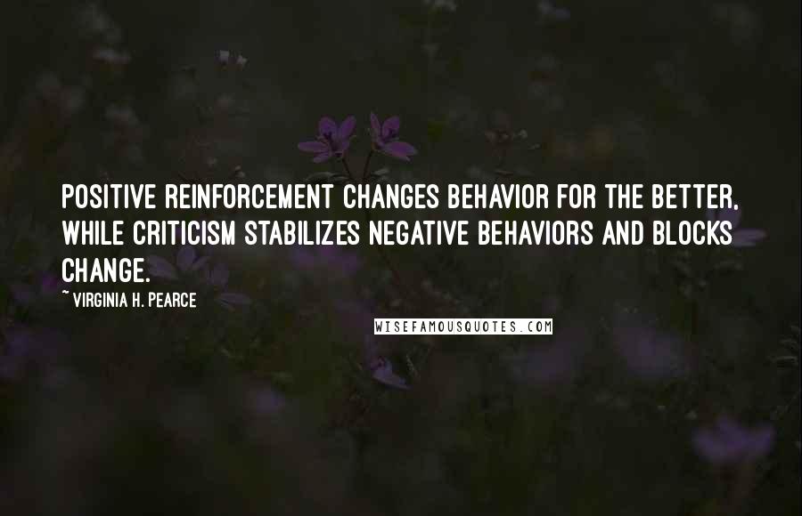 Virginia H. Pearce Quotes: Positive reinforcement changes behavior for the better, while criticism stabilizes negative behaviors and blocks change.