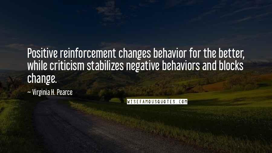 Virginia H. Pearce Quotes: Positive reinforcement changes behavior for the better, while criticism stabilizes negative behaviors and blocks change.