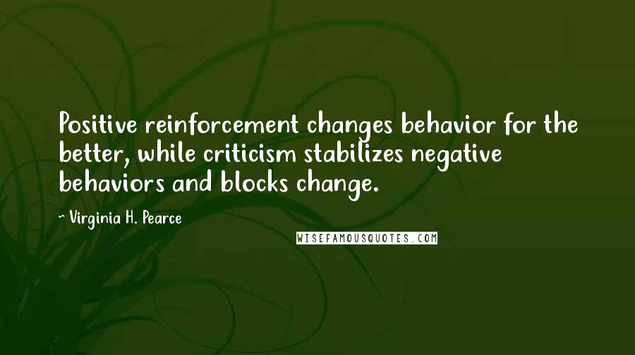 Virginia H. Pearce Quotes: Positive reinforcement changes behavior for the better, while criticism stabilizes negative behaviors and blocks change.