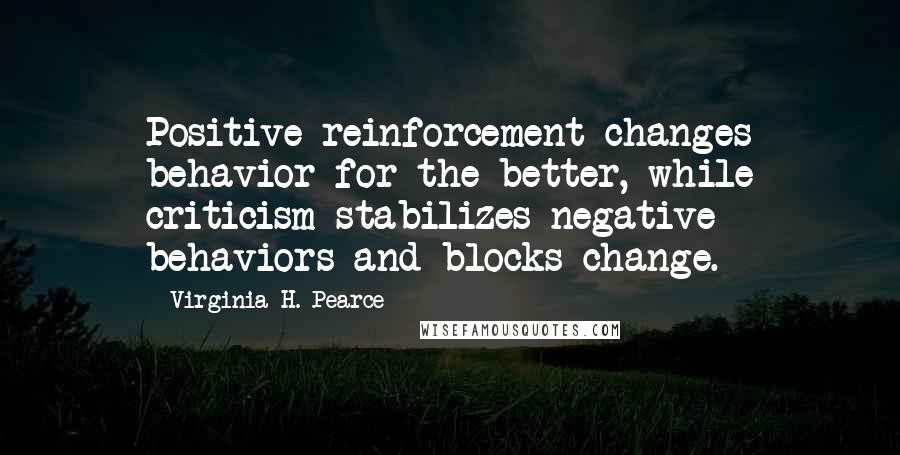 Virginia H. Pearce Quotes: Positive reinforcement changes behavior for the better, while criticism stabilizes negative behaviors and blocks change.