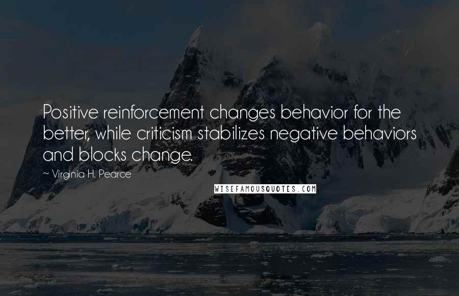 Virginia H. Pearce Quotes: Positive reinforcement changes behavior for the better, while criticism stabilizes negative behaviors and blocks change.