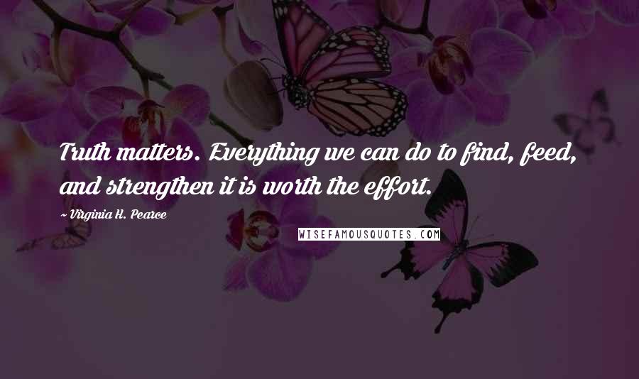 Virginia H. Pearce Quotes: Truth matters. Everything we can do to find, feed, and strengthen it is worth the effort.
