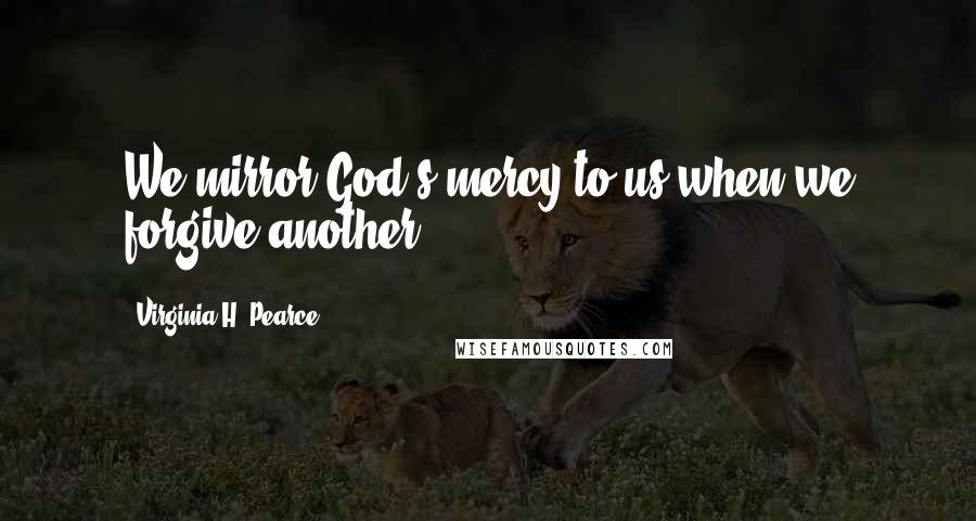 Virginia H. Pearce Quotes: We mirror God's mercy to us when we forgive another.