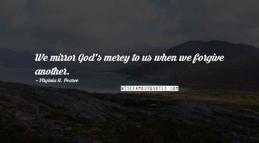 Virginia H. Pearce Quotes: We mirror God's mercy to us when we forgive another.