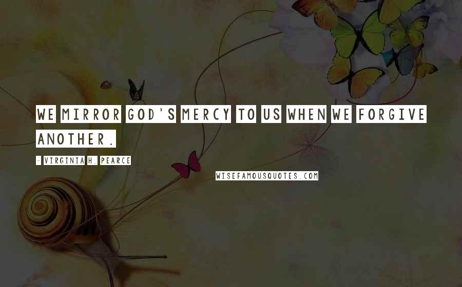 Virginia H. Pearce Quotes: We mirror God's mercy to us when we forgive another.