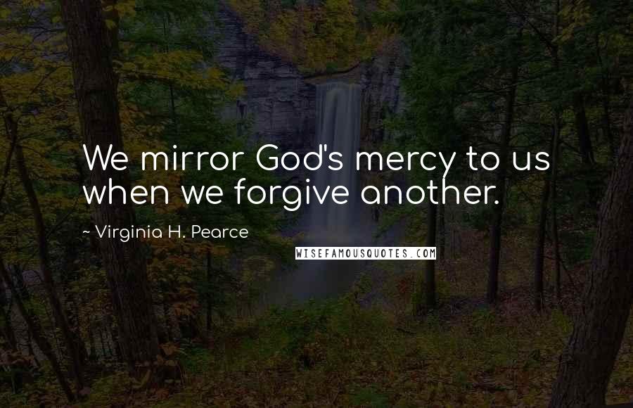 Virginia H. Pearce Quotes: We mirror God's mercy to us when we forgive another.