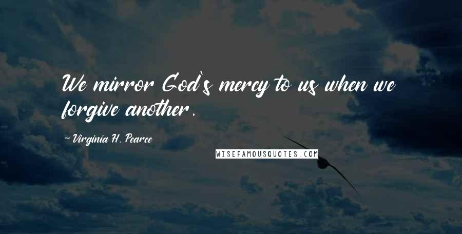 Virginia H. Pearce Quotes: We mirror God's mercy to us when we forgive another.