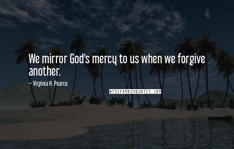 Virginia H. Pearce Quotes: We mirror God's mercy to us when we forgive another.