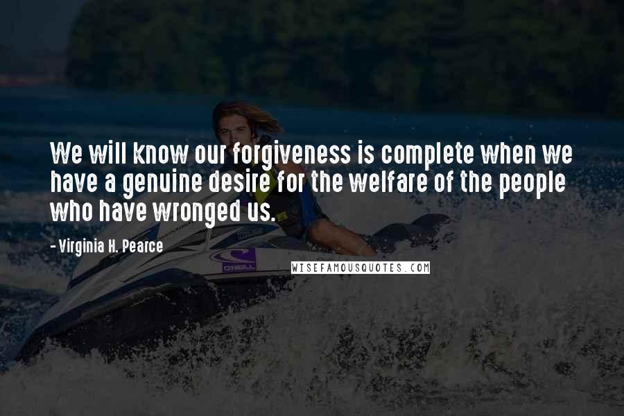 Virginia H. Pearce Quotes: We will know our forgiveness is complete when we have a genuine desire for the welfare of the people who have wronged us.