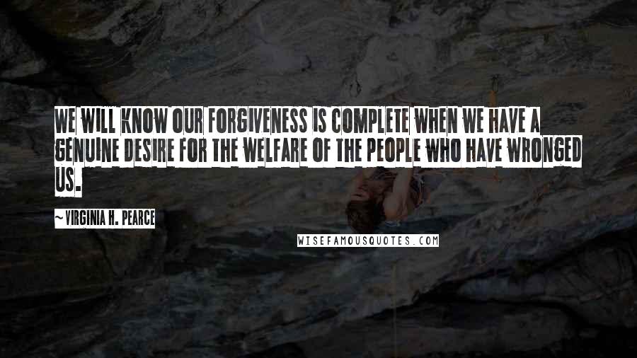 Virginia H. Pearce Quotes: We will know our forgiveness is complete when we have a genuine desire for the welfare of the people who have wronged us.