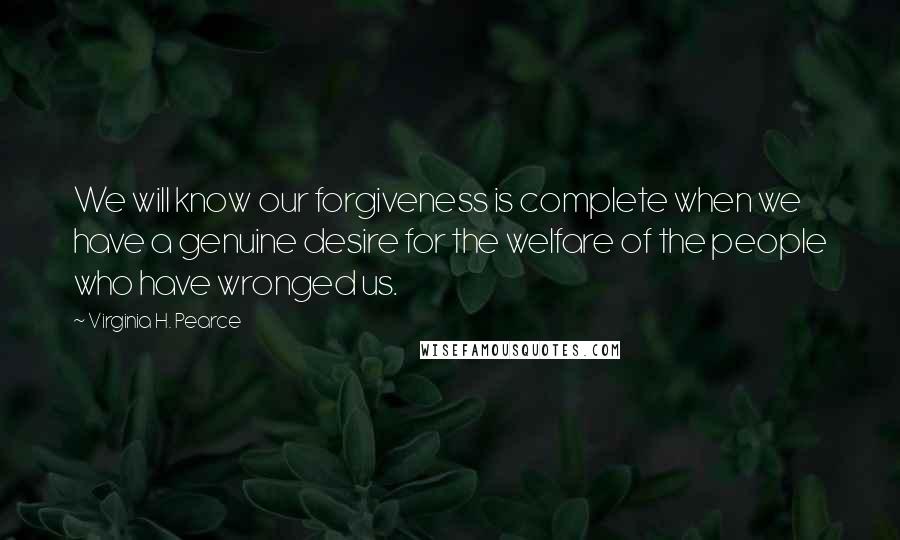 Virginia H. Pearce Quotes: We will know our forgiveness is complete when we have a genuine desire for the welfare of the people who have wronged us.