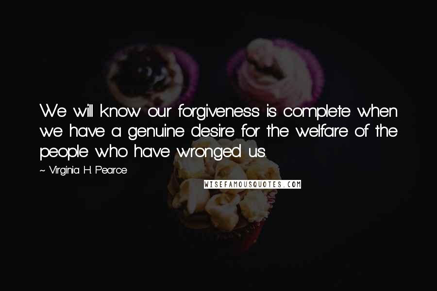 Virginia H. Pearce Quotes: We will know our forgiveness is complete when we have a genuine desire for the welfare of the people who have wronged us.