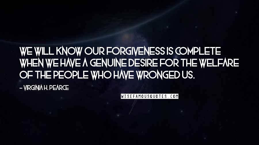 Virginia H. Pearce Quotes: We will know our forgiveness is complete when we have a genuine desire for the welfare of the people who have wronged us.