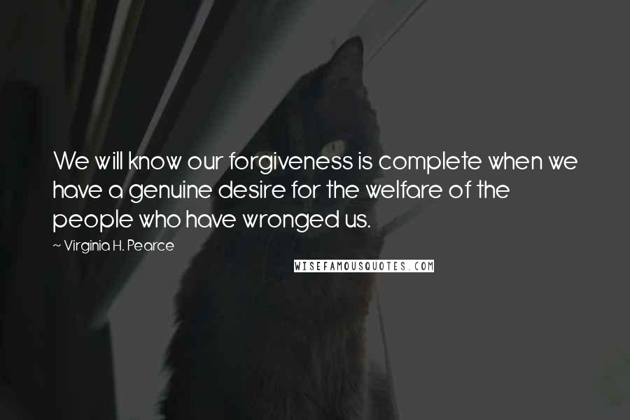 Virginia H. Pearce Quotes: We will know our forgiveness is complete when we have a genuine desire for the welfare of the people who have wronged us.