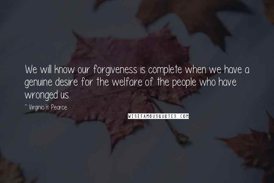 Virginia H. Pearce Quotes: We will know our forgiveness is complete when we have a genuine desire for the welfare of the people who have wronged us.