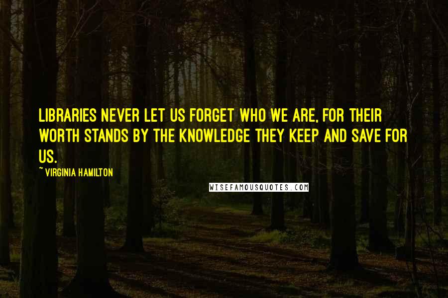 Virginia Hamilton Quotes: Libraries never let us forget who we are, for their worth stands by the knowledge they keep and save for us.