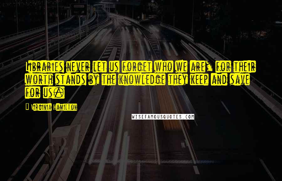 Virginia Hamilton Quotes: Libraries never let us forget who we are, for their worth stands by the knowledge they keep and save for us.