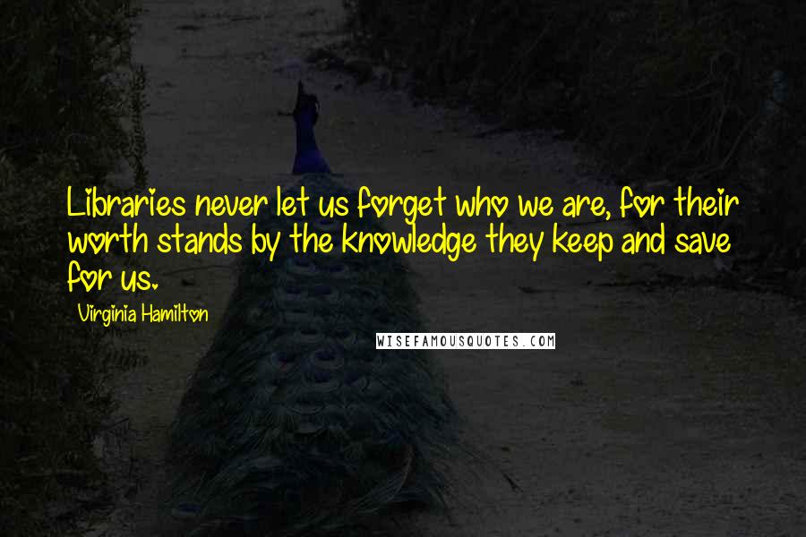 Virginia Hamilton Quotes: Libraries never let us forget who we are, for their worth stands by the knowledge they keep and save for us.