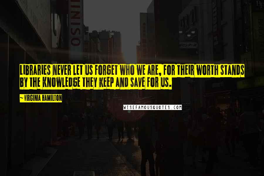 Virginia Hamilton Quotes: Libraries never let us forget who we are, for their worth stands by the knowledge they keep and save for us.
