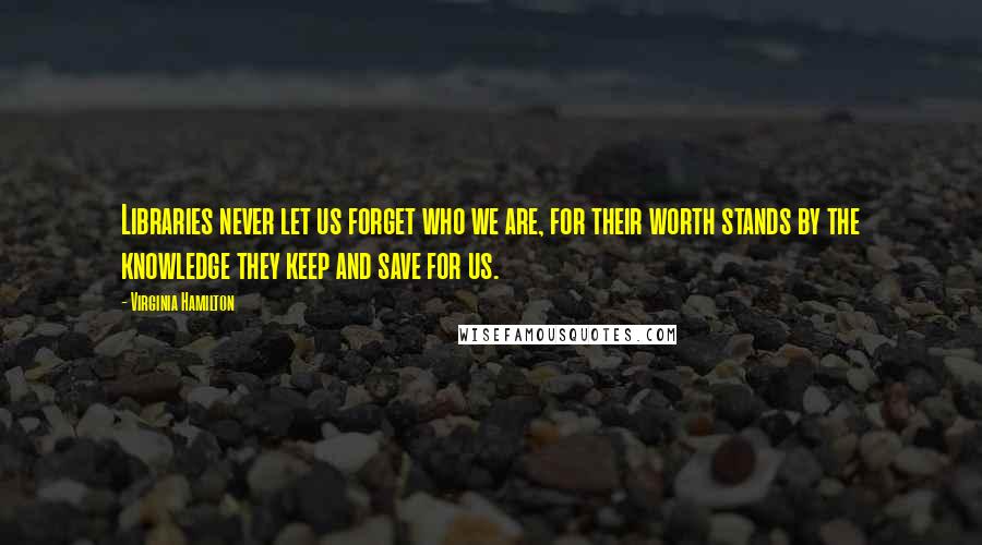 Virginia Hamilton Quotes: Libraries never let us forget who we are, for their worth stands by the knowledge they keep and save for us.