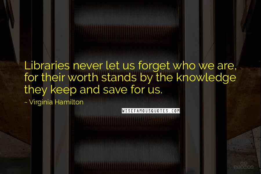 Virginia Hamilton Quotes: Libraries never let us forget who we are, for their worth stands by the knowledge they keep and save for us.