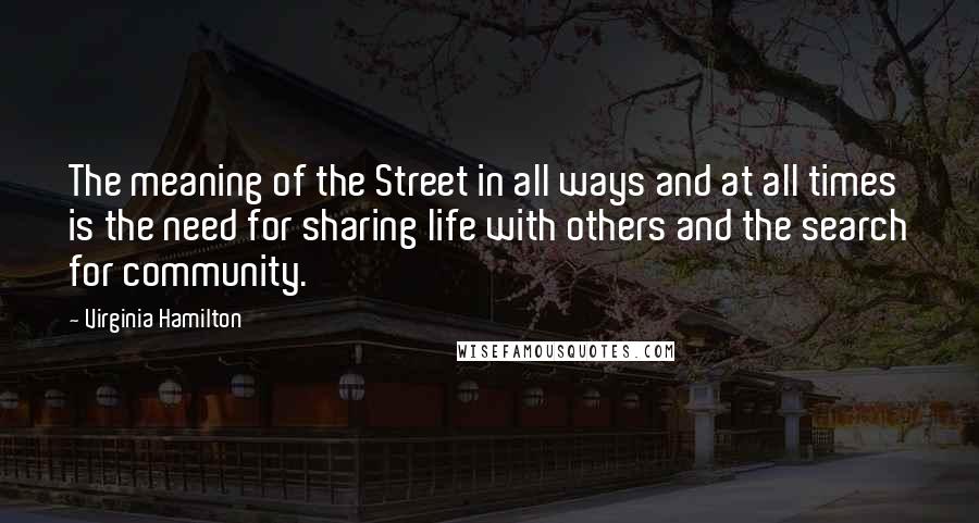 Virginia Hamilton Quotes: The meaning of the Street in all ways and at all times is the need for sharing life with others and the search for community.