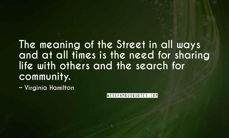 Virginia Hamilton Quotes: The meaning of the Street in all ways and at all times is the need for sharing life with others and the search for community.