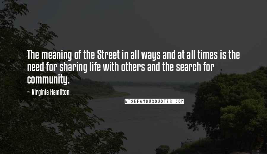 Virginia Hamilton Quotes: The meaning of the Street in all ways and at all times is the need for sharing life with others and the search for community.