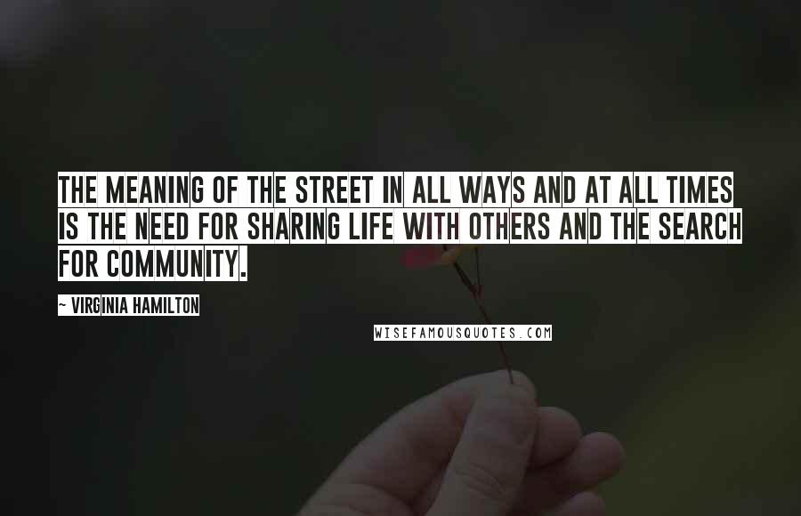 Virginia Hamilton Quotes: The meaning of the Street in all ways and at all times is the need for sharing life with others and the search for community.