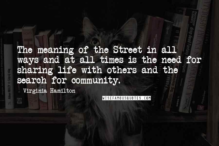 Virginia Hamilton Quotes: The meaning of the Street in all ways and at all times is the need for sharing life with others and the search for community.