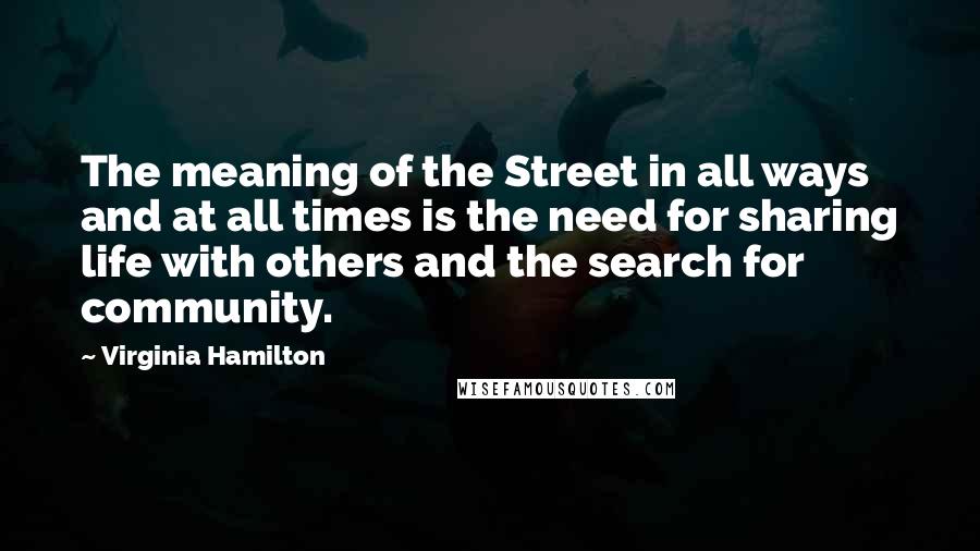 Virginia Hamilton Quotes: The meaning of the Street in all ways and at all times is the need for sharing life with others and the search for community.