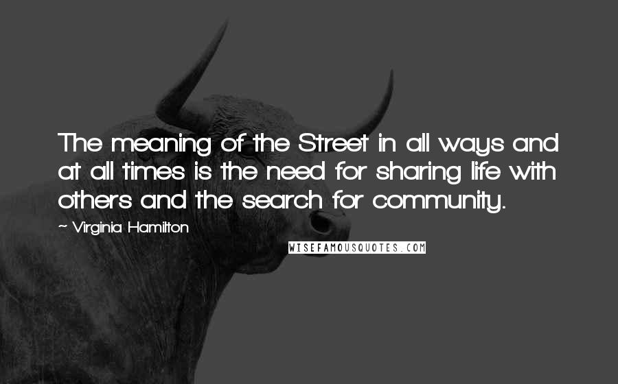 Virginia Hamilton Quotes: The meaning of the Street in all ways and at all times is the need for sharing life with others and the search for community.