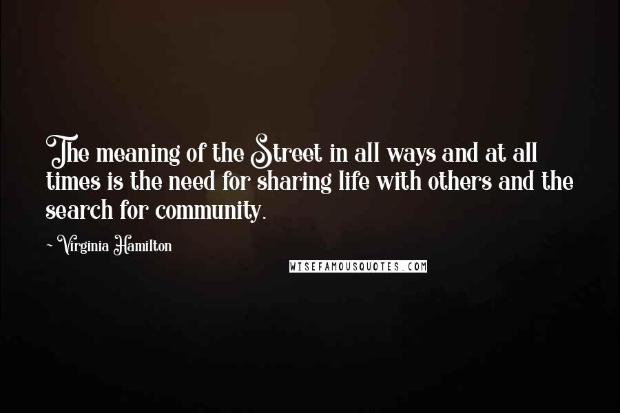 Virginia Hamilton Quotes: The meaning of the Street in all ways and at all times is the need for sharing life with others and the search for community.