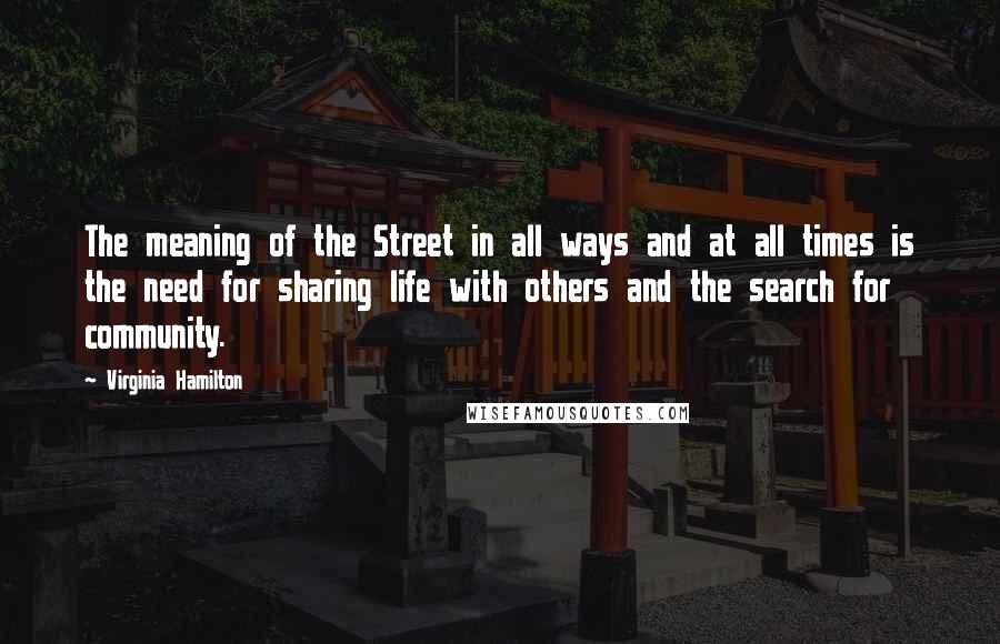 Virginia Hamilton Quotes: The meaning of the Street in all ways and at all times is the need for sharing life with others and the search for community.