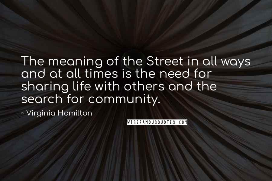 Virginia Hamilton Quotes: The meaning of the Street in all ways and at all times is the need for sharing life with others and the search for community.