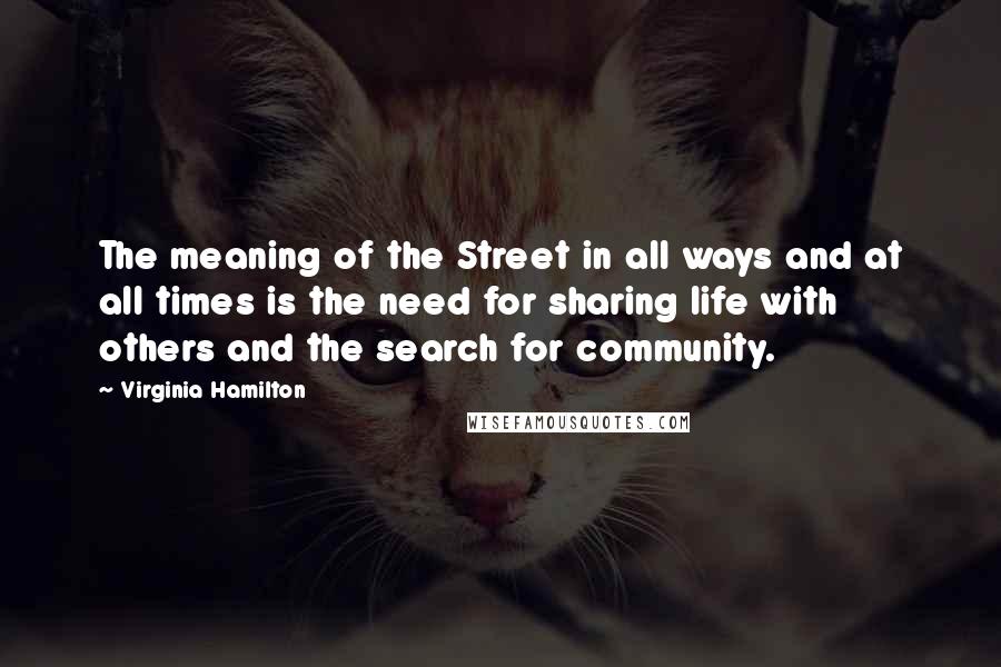 Virginia Hamilton Quotes: The meaning of the Street in all ways and at all times is the need for sharing life with others and the search for community.