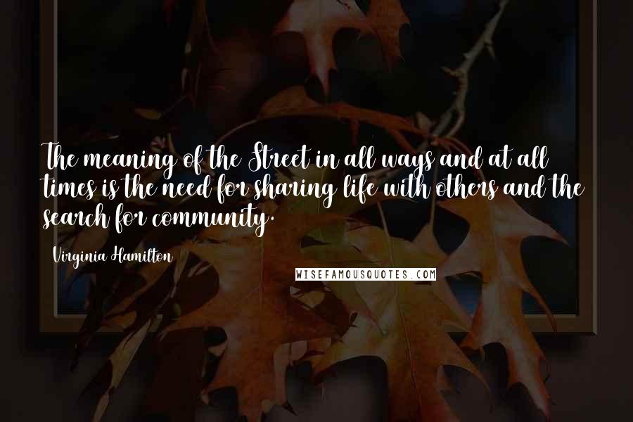 Virginia Hamilton Quotes: The meaning of the Street in all ways and at all times is the need for sharing life with others and the search for community.