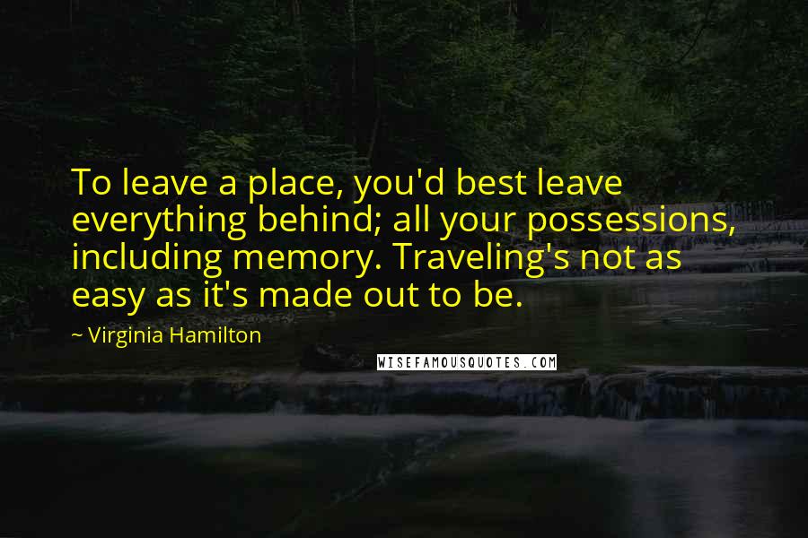 Virginia Hamilton Quotes: To leave a place, you'd best leave everything behind; all your possessions, including memory. Traveling's not as easy as it's made out to be.