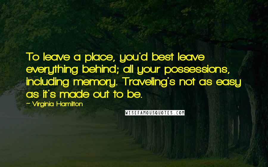 Virginia Hamilton Quotes: To leave a place, you'd best leave everything behind; all your possessions, including memory. Traveling's not as easy as it's made out to be.