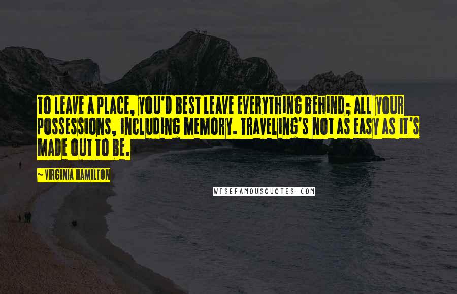 Virginia Hamilton Quotes: To leave a place, you'd best leave everything behind; all your possessions, including memory. Traveling's not as easy as it's made out to be.