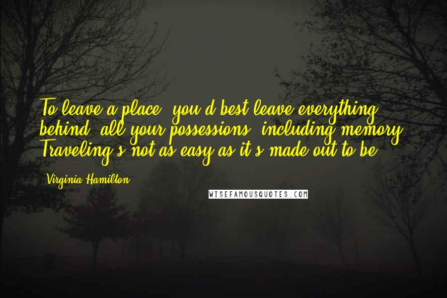 Virginia Hamilton Quotes: To leave a place, you'd best leave everything behind; all your possessions, including memory. Traveling's not as easy as it's made out to be.