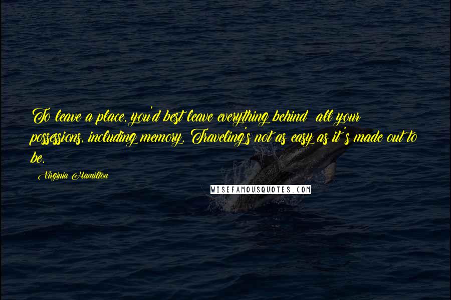 Virginia Hamilton Quotes: To leave a place, you'd best leave everything behind; all your possessions, including memory. Traveling's not as easy as it's made out to be.