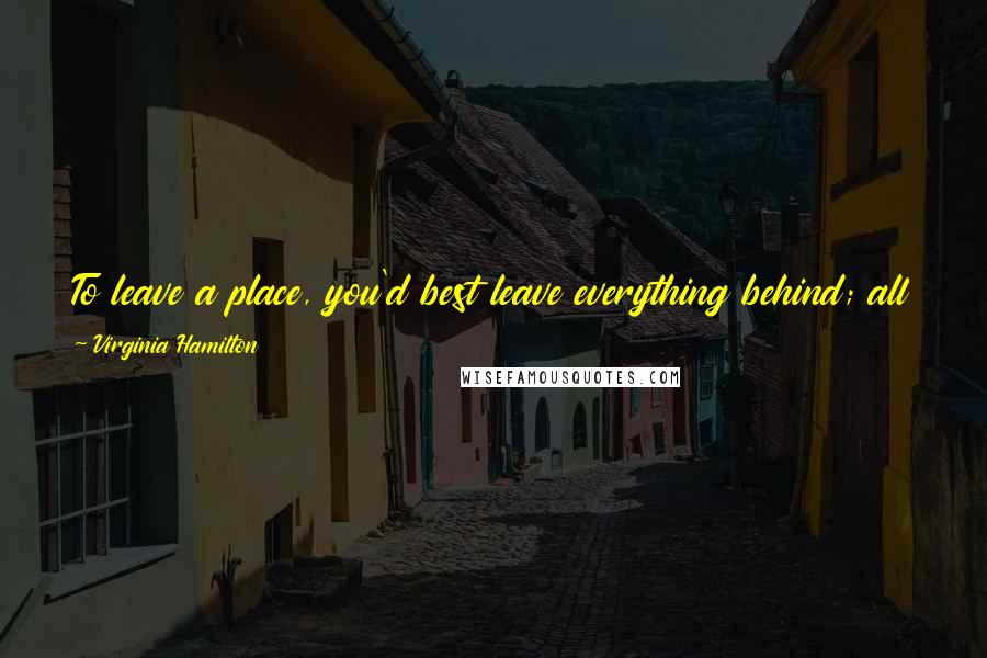 Virginia Hamilton Quotes: To leave a place, you'd best leave everything behind; all your possessions, including memory. Traveling's not as easy as it's made out to be.