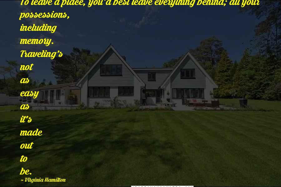 Virginia Hamilton Quotes: To leave a place, you'd best leave everything behind; all your possessions, including memory. Traveling's not as easy as it's made out to be.