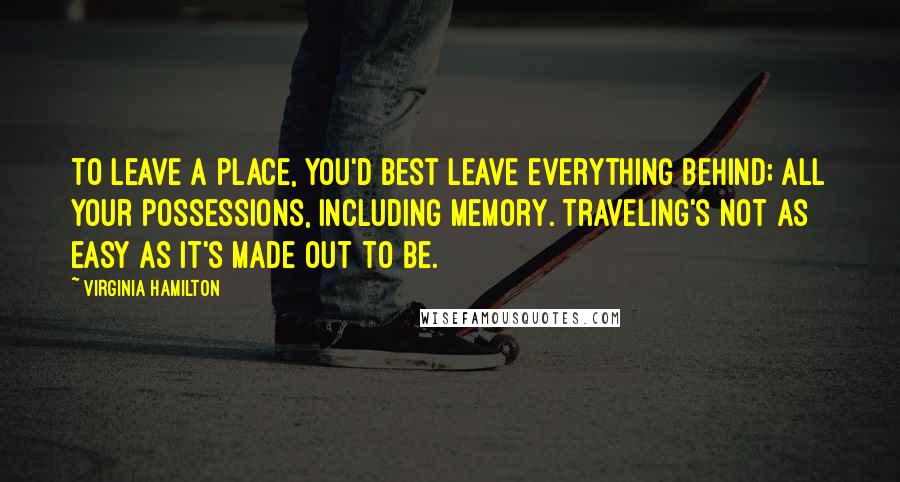 Virginia Hamilton Quotes: To leave a place, you'd best leave everything behind; all your possessions, including memory. Traveling's not as easy as it's made out to be.